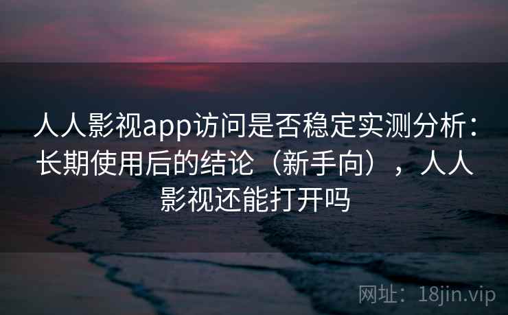 人人影视app访问是否稳定实测分析:长期使用后的结论(新手向),人人影视还能打开吗 人人影视app访问是否稳定实测分析:长期使用后的结论(新手向),人人影视还能打开吗