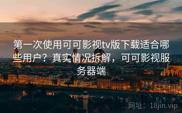 第一次使用可可影视tv版下载适合哪些用户？真实情况拆解，可可影视服务器端