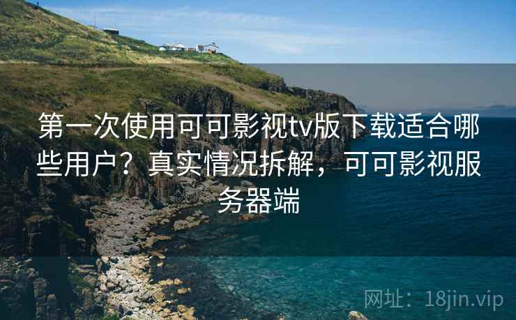 第一次使用可可影视tv版下载适合哪些用户?真实情况拆解,可可影视服务器端 第一次使用可可影视tv版下载适合哪些用户?真实情况拆解,可可影视服务器端